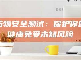 南安药物安全测试：保护你的健康免受未知风险