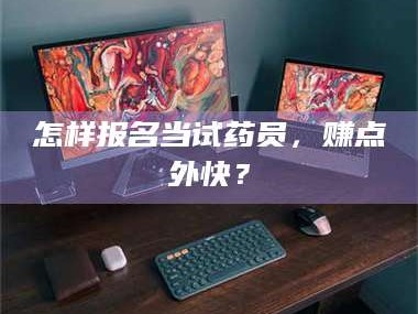 南安怎样报名当试药员，赚点外快？