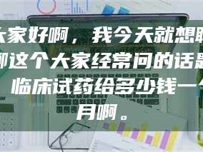 南安大家好啊，我今天就想聊聊这个大家经常问的话题：临床试药给多少钱一个月啊。