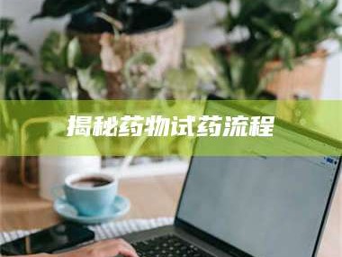 南安揭秘药物试药流程