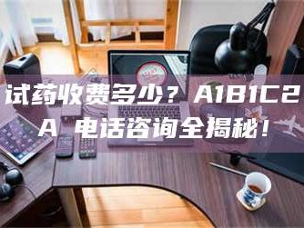 南安试药收费多少？A1B1C2A溦电话咨询全揭秘！