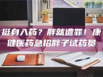 南安挺身入药？胖就遭罪！康健医药急招胖子试药员