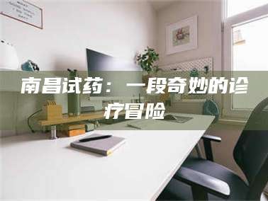 南安南昌试药：一段奇妙的诊疗冒险