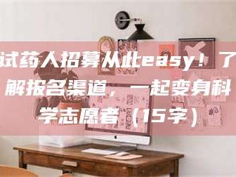 南安试药人招募从此easy！了解报名渠道，一起变身科学志愿者（15字）