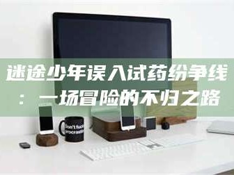 南安迷途少年误入试药纷争线：一场冒险的不归之路