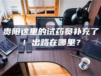 南安贵阳这里的试药员补充了！出路在哪里？