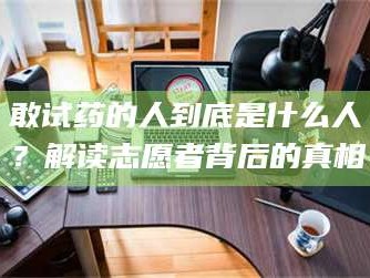 南安敢试药的人到底是什么人？解读志愿者背后的真相