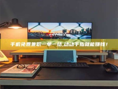 南安手机免费兼职一单一结,动动手指就能赚钱！