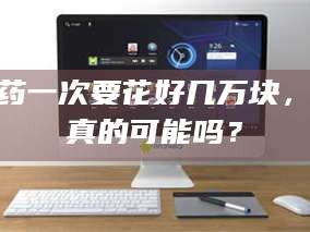 南安试药一次要花好几万块，这真的可能吗？