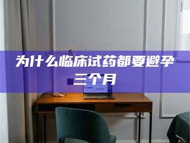 南安为什么临床试药都要避孕三个月