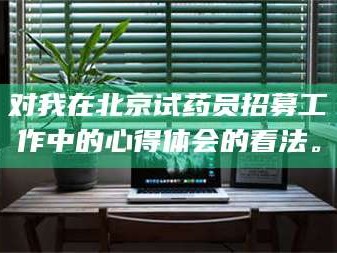 南安对我在北京试药员招募工作中的心得体会的看法。