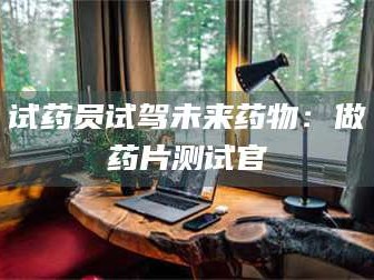 南安试药员试驾未来药物：做药片测试官