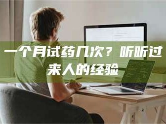 南安一个月试药几次？听听过来人的经验