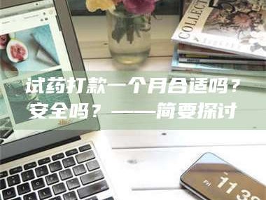 南安试药打款一个月合适吗？安全吗？——简要探讨