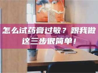 南安怎么试药膏过敏？跟我做这三步很简单！