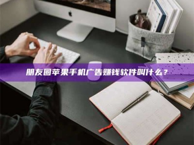 南安朋友圈苹果手机广告赚钱软件叫什么？