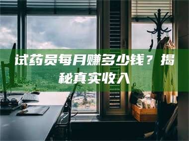 南安试药员每月赚多少钱？揭秘真实收入