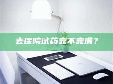 南安去医院试药靠不靠谱？