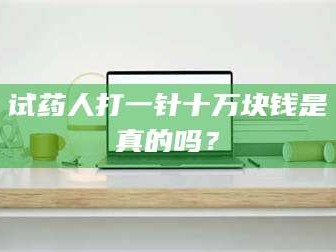 南安试药人打一针十万块钱是真的吗？