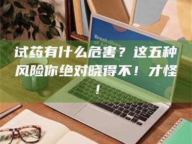 南安试药有什么危害？这五种风险你绝对晓得不！才怪！