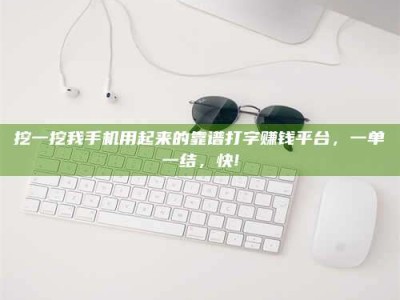 南安挖一挖我手机用起来的靠谱打字赚钱平台，一单一结，快!