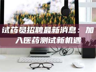 南安试药员招聘最新消息：加入医药测试新机遇