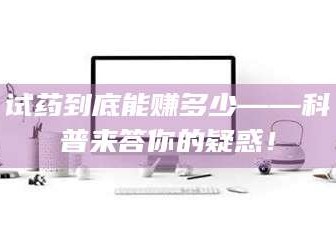 南安试药到底能赚多少——科普来答你的疑惑！