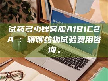 南安试药多少钱客服A1B1C2A溦：聊聊药物试验费用咨询。