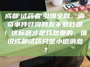 南安成都'试药者'引爆全网，离奇事件吓得网友不敢眨眼！这标题才是我想要的，谁说成都试药只是小道消息？