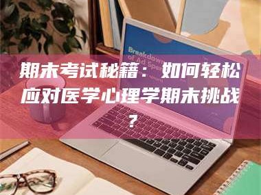 南安期末考试秘籍：如何轻松应对医学心理学期末挑战？