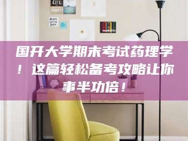 南安国开大学期末考试药理学！这篇轻松备考攻略让你事半功倍！