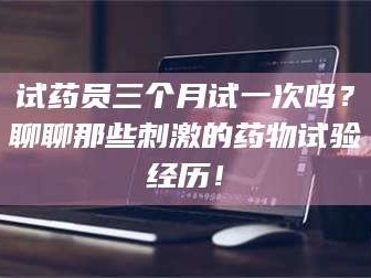 南安试药员三个月试一次吗？聊聊那些刺激的药物试验经历！