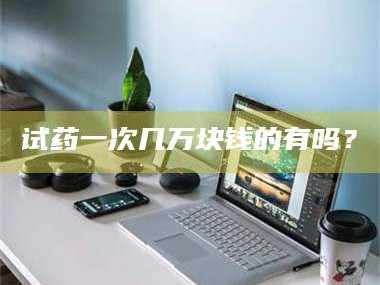 南安试药一次几万块钱的有吗？