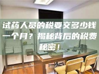 南安试药人员的税要交多少钱一个月？揭秘背后的税费秘密！