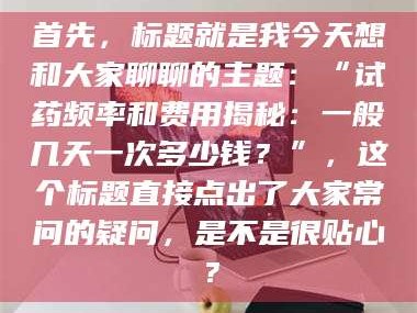 南安首先，标题就是我今天想和大家聊聊的主题：“试药频率和费用揭秘：一般几天一次多少钱？”，这个标题直接点出了大家常问的疑问，是不是很贴心？