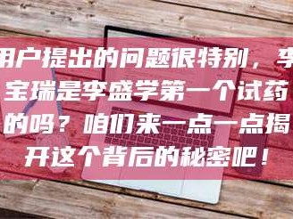 南安用户提出的问题很特别，李宝瑞是李盛学第一个试药的吗？咱们来一点一点揭开这个背后的秘密吧！