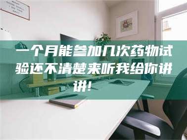 南安一个月能参加几次药物试验还不清楚来听我给你讲讲!🌈