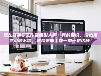 南安现在啥兼职工作最吸引人啊？真的要说，说出来你可能不信，就是兼职工作一单一结这种！