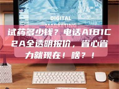 南安试药多少钱？电话A1B1C2A全透明报价，省心省力就现在！啥？！