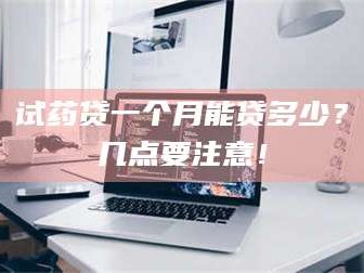南安试药贷一个月能贷多少？几点要注意！
