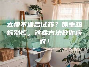 南安太瘦不适合试药？体重超标别慌，这些方法教你应对！