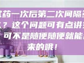 南安试药一次后第二次间隔多久？这个问题可有点讲究，可不是随便随便就能乱来的哦！