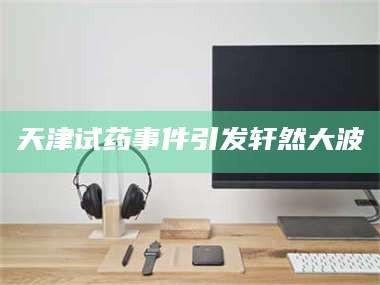 南安天津试药事件引发轩然大波