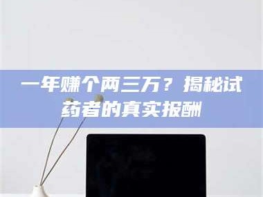 南安一年赚个两三万？揭秘试药者的真实报酬