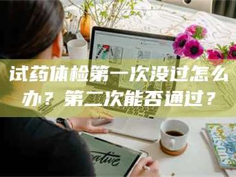 南安试药体检第一次没过怎么办？第二次能否通过？