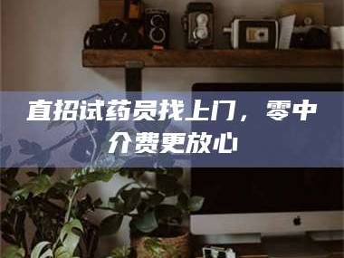 南安直招试药员找***，零中介费更放心