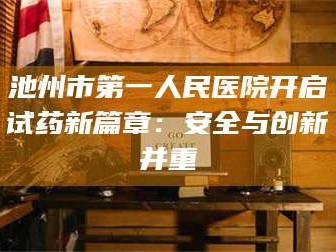 南安池州市第一人民医院开启试药新篇章：安全与创新并重