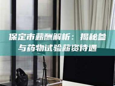 南安保定市薪酬解析：揭秘参与药物试验薪资待遇