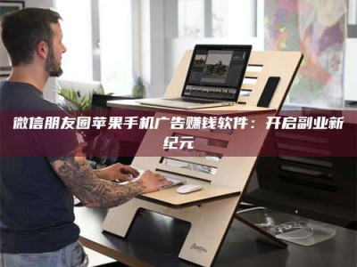 南安微信朋友圈苹果手机广告赚钱软件：开启副业新纪元