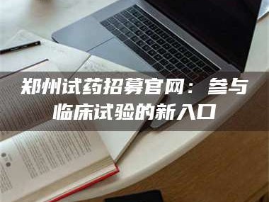 南安郑州试药招募官网：参与临床试验的新入口